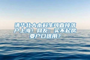 清华北大本科生可直接落户上海！网友：买不起房要户口啥用？