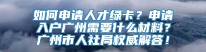 如何申请人才绿卡？申请入户广州需要什么材料？广州市人社局权威解答！