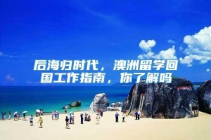 后海归时代，澳洲留学回国工作指南，你了解吗