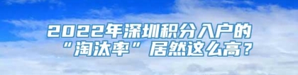 2022年深圳积分入户的“淘汰率”居然这么高？