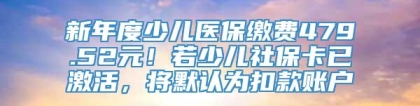 新年度少儿医保缴费479.52元！若少儿社保卡已激活，将默认为扣款账户