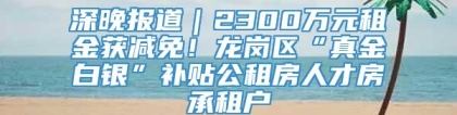 深晚报道｜2300万元租金获减免！龙岗区“真金白银”补贴公租房人才房承租户