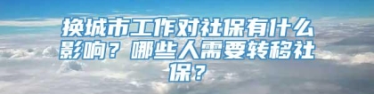 换城市工作对社保有什么影响？哪些人需要转移社保？