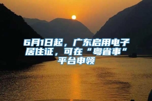 6月1日起，广东启用电子居住证，可在“粤省事”平台申领