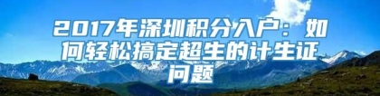 2017年深圳积分入户：如何轻松搞定超生的计生证问题