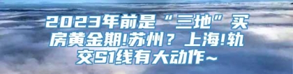 2023年前是“三地”买房黄金期!苏州？上海!轨交S1线有大动作~