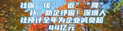 社保“缓”“返”“降”“补”助企纾困！深圳人社预计全年为企业减负超44亿元