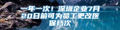 一年一次！深圳企业7月20日前可为员工更改医保档次