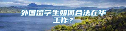 外国留学生如何合法在华工作？