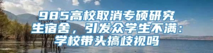 985高校取消专硕研究生宿舍，引发众学生不满：学校带头搞歧视吗