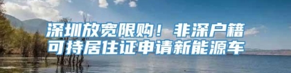 深圳放宽限购！非深户籍可持居住证申请新能源车