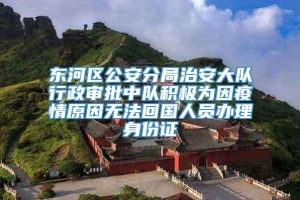 东河区公安分局治安大队行政审批中队积极为因疫情原因无法回国人员办理身份证