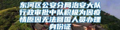 东河区公安分局治安大队行政审批中队积极为因疫情原因无法回国人员办理身份证