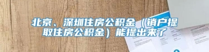 北京、深圳住房公积金（销户提取住房公积金）能提出来了