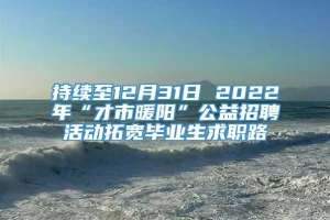 持续至12月31日 2022年“才市暖阳”公益招聘活动拓宽毕业生求职路