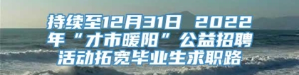 持续至12月31日 2022年“才市暖阳”公益招聘活动拓宽毕业生求职路