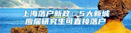 上海落户新政：5大新城应届研究生可直接落户