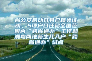 省公安启动开具户籍类证明、5项户口迁移全国范围内“跨省通办”工作和湘粤两地新生儿入户“跨省通办”试点