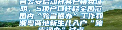 省公安启动开具户籍类证明、5项户口迁移全国范围内“跨省通办”工作和湘粤两地新生儿入户“跨省通办”试点