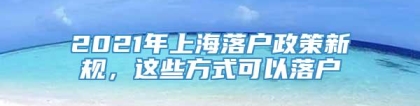 2021年上海落户政策新规，这些方式可以落户