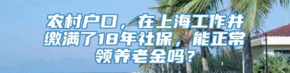 农村户口，在上海工作并缴满了18年社保，能正常领养老金吗？