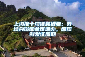 上海推十项便民措施：异地身份证全市通办，缩短制发证周期