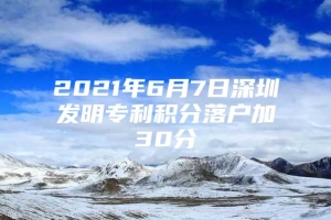 2021年6月7日深圳发明专利积分落户加30分