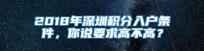 2018年深圳积分入户条件，你说要求高不高？