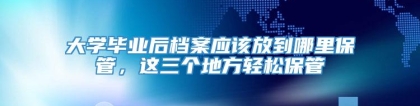 大学毕业后档案应该放到哪里保管，这三个地方轻松保管