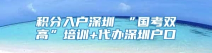 积分入户深圳 “国考双高”培训+代办深圳户口