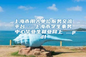 上海市用人单位服务交流平台 - 上海市学生事务中心毕业生就业网上 ....pdf