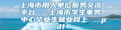 上海市用人单位服务交流平台 - 上海市学生事务中心毕业生就业网上 ....pdf