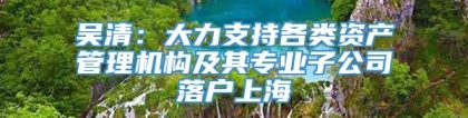 吴清：大力支持各类资产管理机构及其专业子公司落户上海