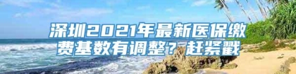 深圳2021年最新医保缴费基数有调整？赶紧戳