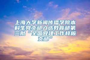 上海大学新闻传播学院本科生党支部入选教育部第三批“全国党建工作样板支部”