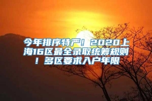 今年排序特严！2020上海16区最全录取统筹规则！多区要求入户年限