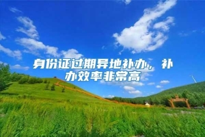 身份证过期异地补办，补办效率非常高