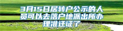 3月15日居转户公示的人员可以去落户地派出所办理准迁证了