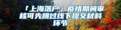 「上海落户」疫情期间审核可先跳过线下提交材料环节