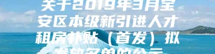 关于2019年3月宝安区本级新引进人才租房补贴（首发）拟发放名单的公示