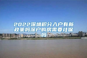 2022深圳积分入户有新政策吗深户购房需要社保吗