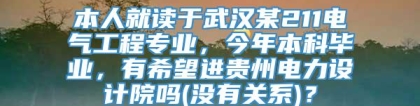 本人就读于武汉某211电气工程专业，今年本科毕业，有希望进贵州电力设计院吗(没有关系)？