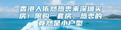 香港人依然热衷来深圳买房！限购一套房，热衷的竟然是小户型