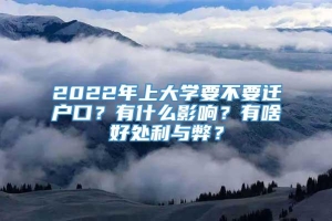 2022年上大学要不要迁户口？有什么影响？有啥好处利与弊？