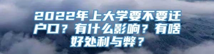 2022年上大学要不要迁户口？有什么影响？有啥好处利与弊？