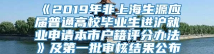 《2019年非上海生源应届普通高校毕业生进沪就业申请本市户籍评分办法》及第一批审核结果公布