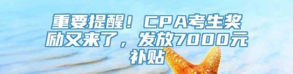 重要提醒！CPA考生奖励又来了，发放7000元补贴