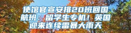 使馆官宣安排20班回国航班：留学生专机！英国迎来连续雷暴大雨天