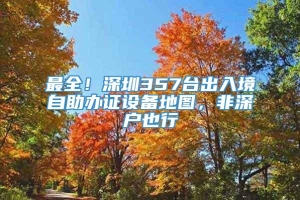 最全！深圳357台出入境自助办证设备地图，非深户也行