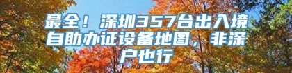 最全！深圳357台出入境自助办证设备地图，非深户也行